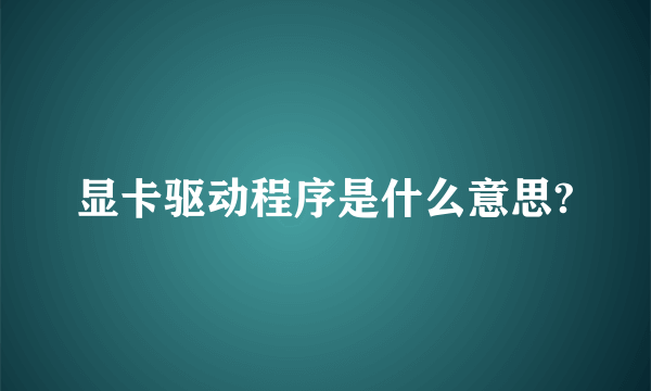 显卡驱动程序是什么意思?