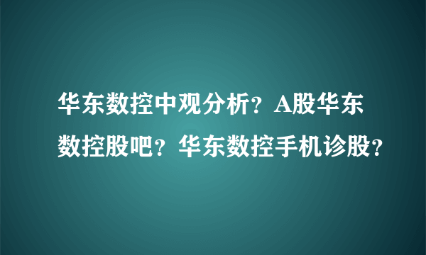 华东数控中观分析？A股华东数控股吧？华东数控手机诊股？