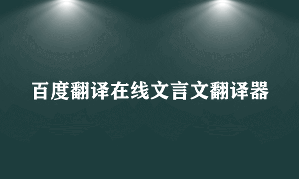 百度翻译在线文言文翻译器