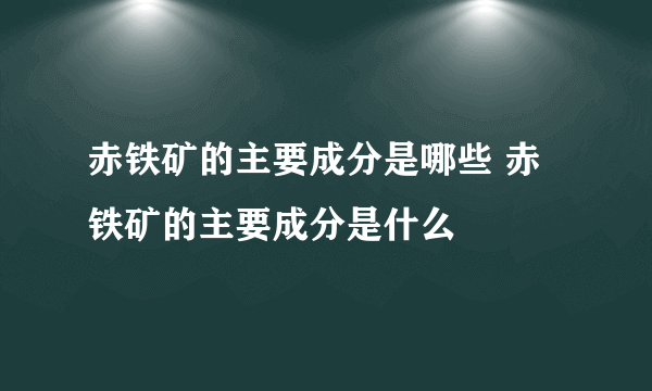 赤铁矿的主要成分是哪些 赤铁矿的主要成分是什么