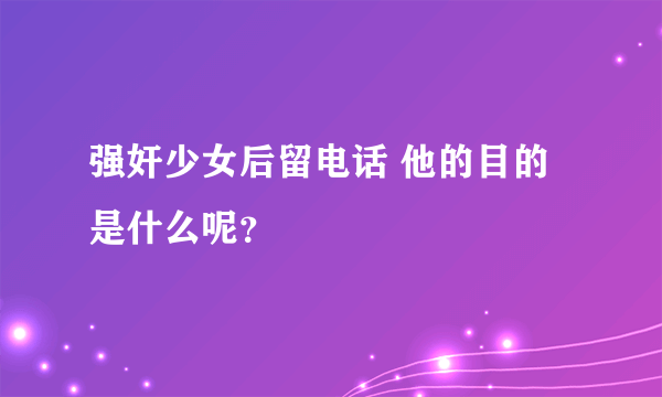 强奸少女后留电话 他的目的是什么呢？