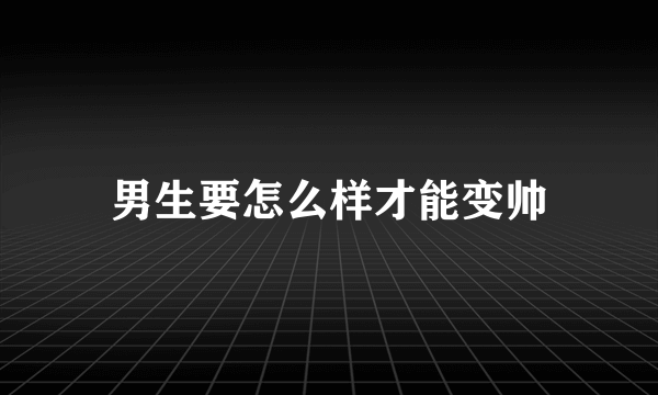 男生要怎么样才能变帅