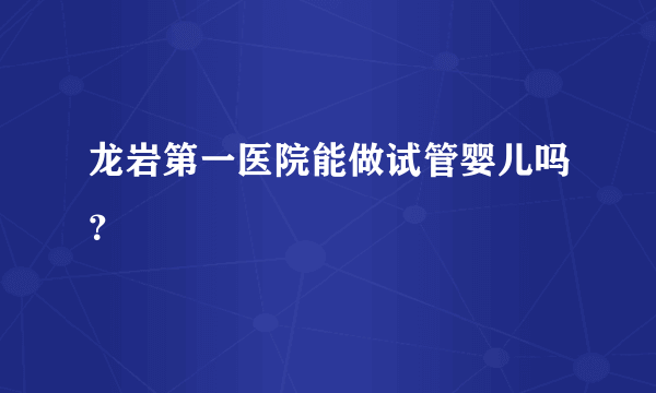 龙岩第一医院能做试管婴儿吗？