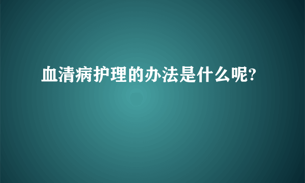 血清病护理的办法是什么呢?