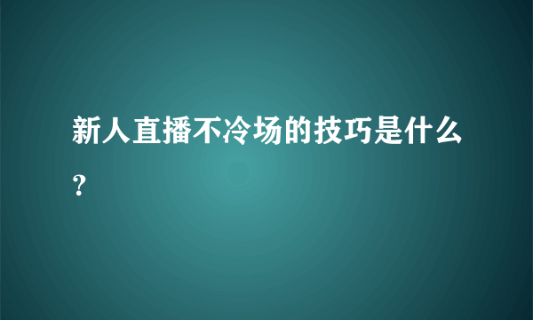 新人直播不冷场的技巧是什么？