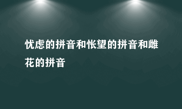 忧虑的拼音和怅望的拼音和雌花的拼音