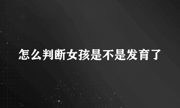 怎么判断女孩是不是发育了