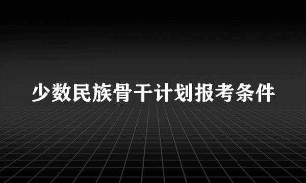 少数民族骨干计划报考条件