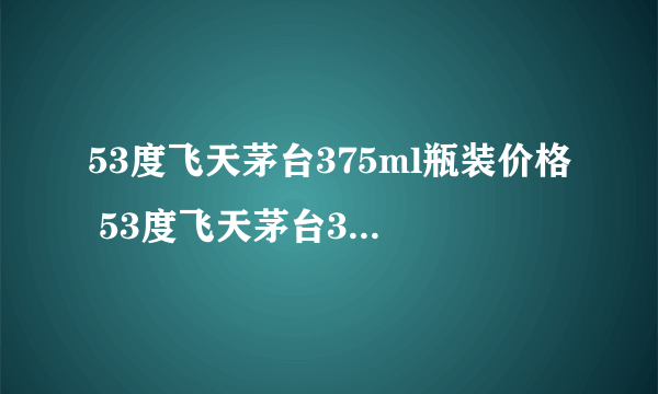 53度飞天茅台375ml瓶装价格 53度飞天茅台375ml官方指导价