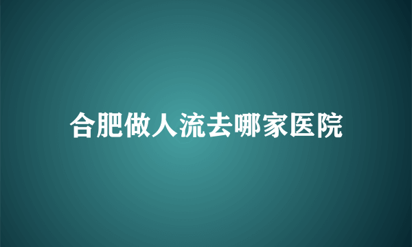 合肥做人流去哪家医院