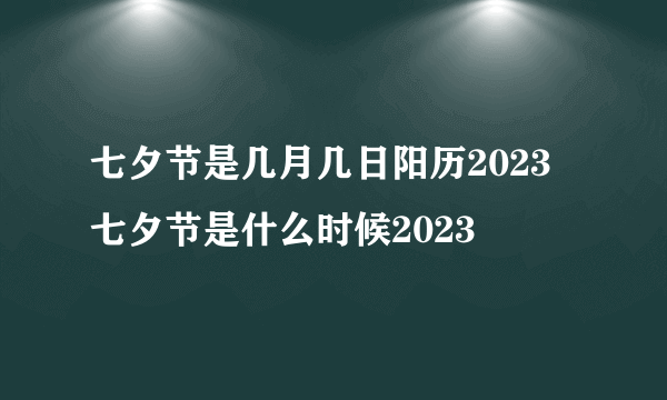 七夕节是几月几日阳历2023 七夕节是什么时候2023