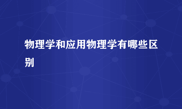 物理学和应用物理学有哪些区别