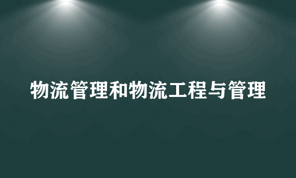 物流管理和物流工程与管理