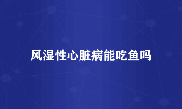 风湿性心脏病能吃鱼吗