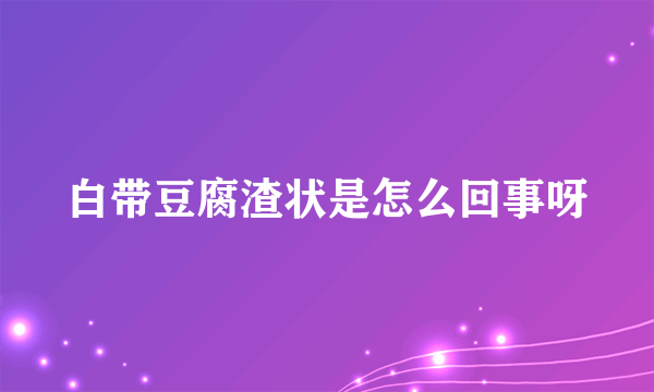 白带豆腐渣状是怎么回事呀