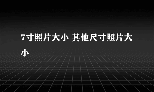 7寸照片大小 其他尺寸照片大小