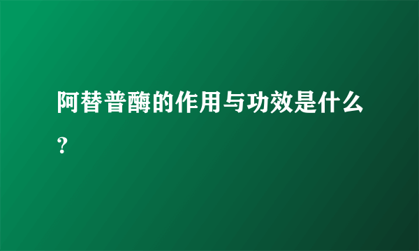 阿替普酶的作用与功效是什么？