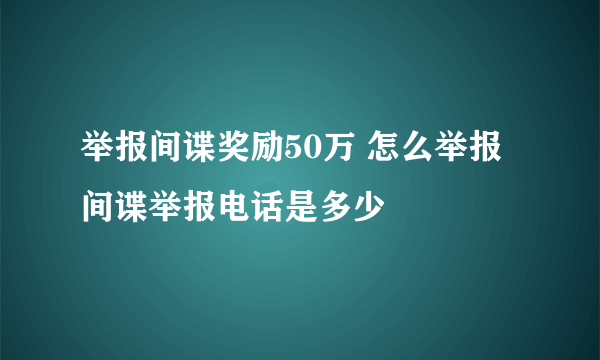 举报间谍奖励50万 怎么举报间谍举报电话是多少