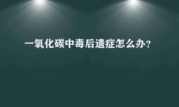 一氧化碳中毒后遗症怎么办？