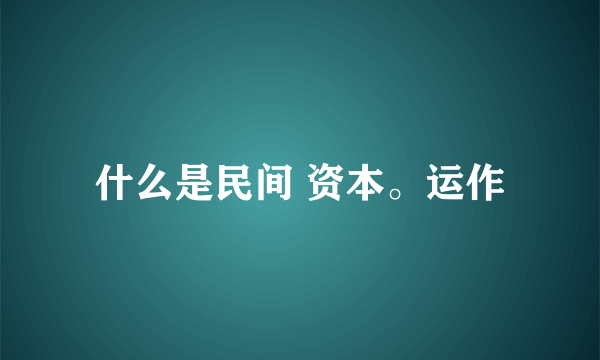 什么是民间 资本。运作