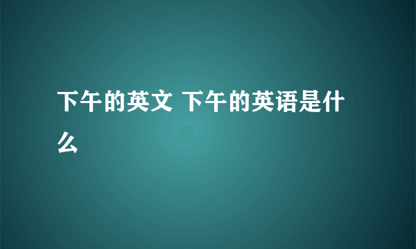 下午的英文 下午的英语是什么