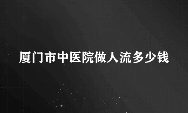 厦门市中医院做人流多少钱