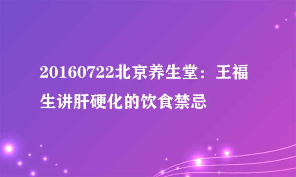 20160722北京养生堂：王福生讲肝硬化的饮食禁忌