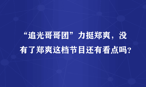 “追光哥哥团”力挺郑爽，没有了郑爽这档节目还有看点吗？