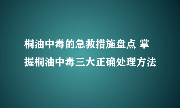 桐油中毒的急救措施盘点 掌握桐油中毒三大正确处理方法