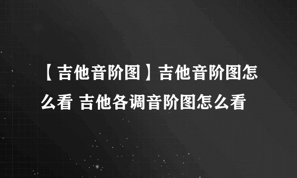 【吉他音阶图】吉他音阶图怎么看 吉他各调音阶图怎么看