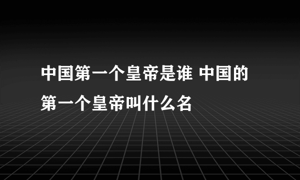 中国第一个皇帝是谁 中国的第一个皇帝叫什么名