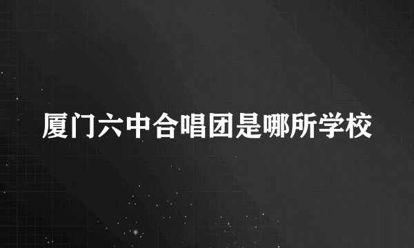 厦门六中合唱团是哪所学校