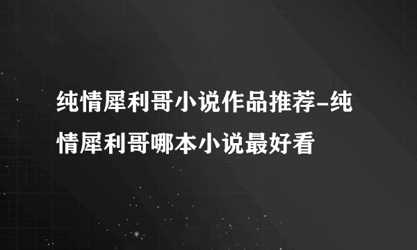 纯情犀利哥小说作品推荐-纯情犀利哥哪本小说最好看