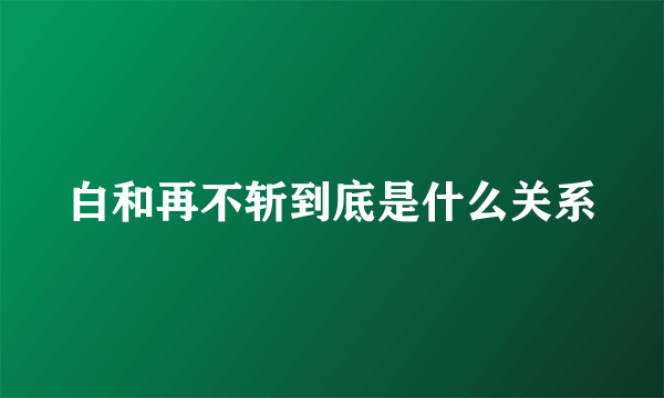 白和再不斩到底是什么关系