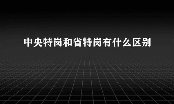 中央特岗和省特岗有什么区别