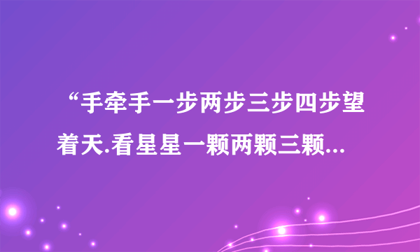 “手牵手一步两步三步四步望着天.看星星一颗两颗三颗四颗连成线...”这是哪手歌里锝歌词....