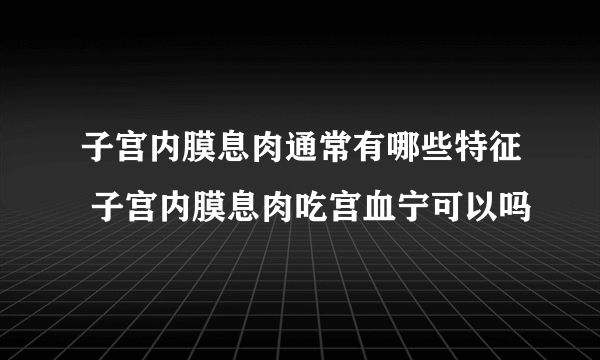 子宫内膜息肉通常有哪些特征 子宫内膜息肉吃宫血宁可以吗