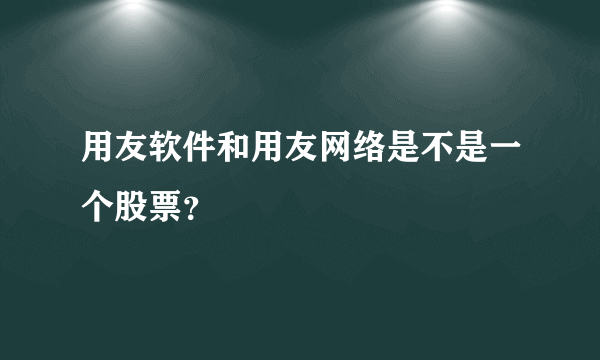 用友软件和用友网络是不是一个股票？