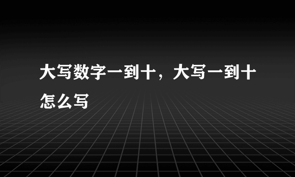 大写数字一到十，大写一到十怎么写