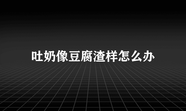 吐奶像豆腐渣样怎么办