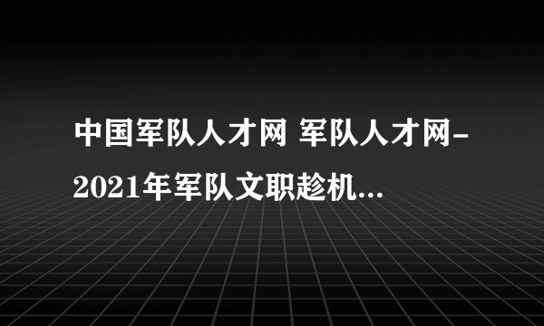 中国军队人才网 军队人才网-2021年军队文职趁机查询方式