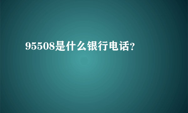 95508是什么银行电话？