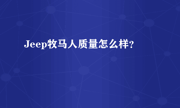 Jeep牧马人质量怎么样？