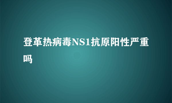 登革热病毒NS1抗原阳性严重吗