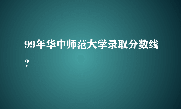 99年华中师范大学录取分数线？