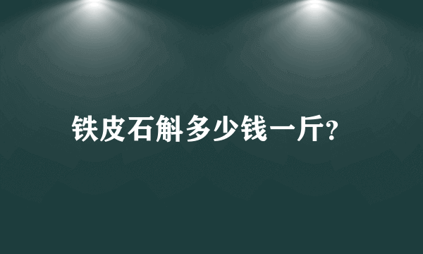 铁皮石斛多少钱一斤？