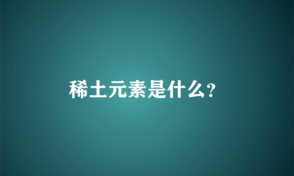 稀土元素是什么？