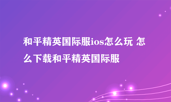 和平精英国际服ios怎么玩 怎么下载和平精英国际服