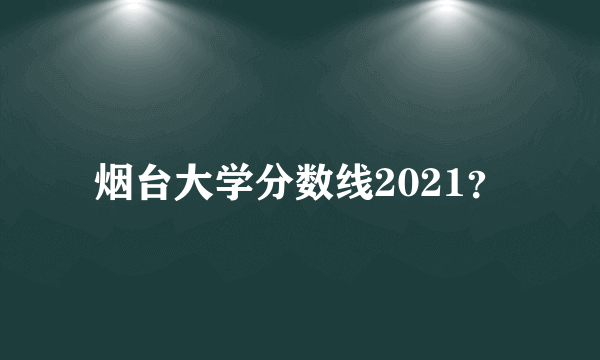 烟台大学分数线2021？