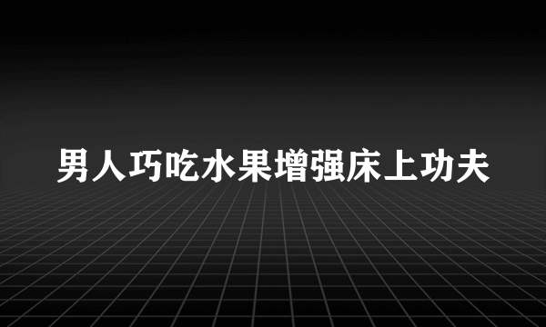 男人巧吃水果增强床上功夫